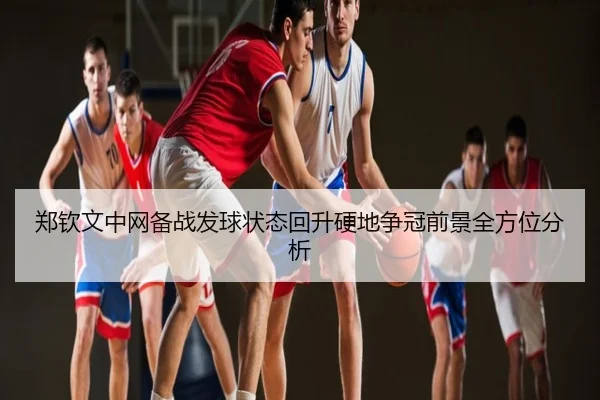 郑钦文中网备战发球状态回升硬地争冠前景全方位分析