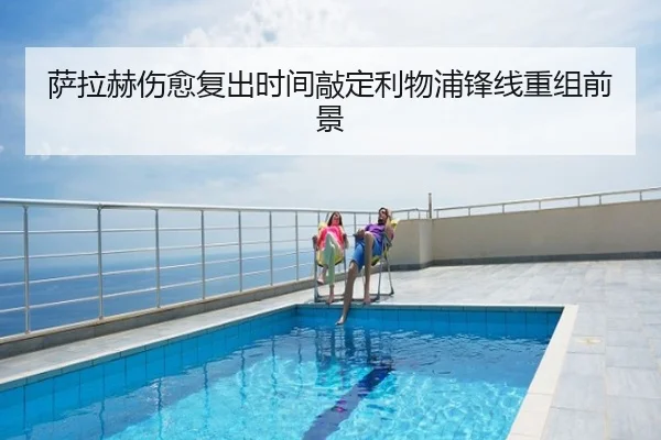 萨拉赫伤愈复出时间敲定利物浦锋线重组前景